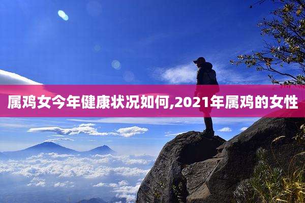 属鸡女今年健康状况如何,2021年属鸡的女性