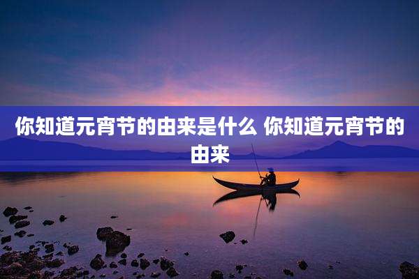 你知道元宵节的由来是什么 你知道元宵节的由来