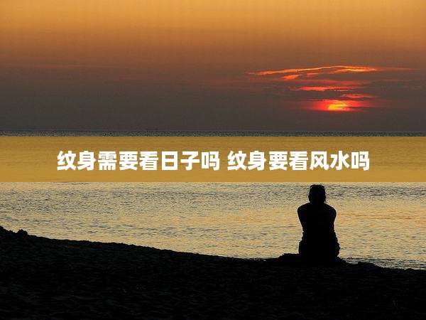 纹身需要看日子吗 纹身要看风水吗