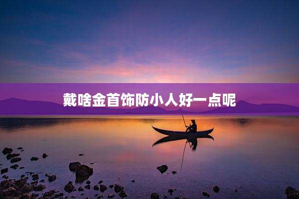 戴啥金首饰防小人好一点呢