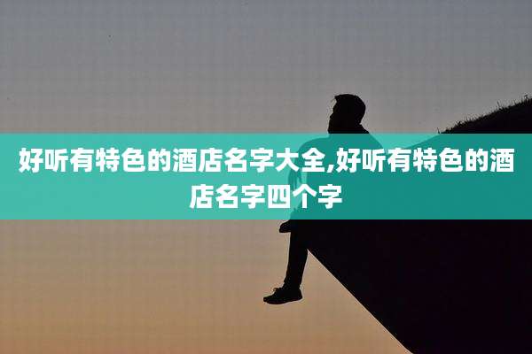 好听有特色的酒店名字大全,好听有特色的酒店名字四个字