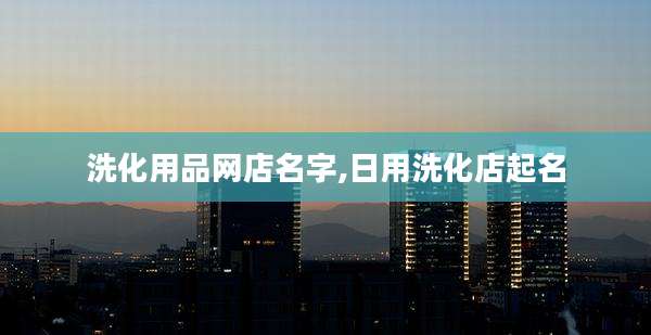 洗化用品网店名字,日用洗化店起名