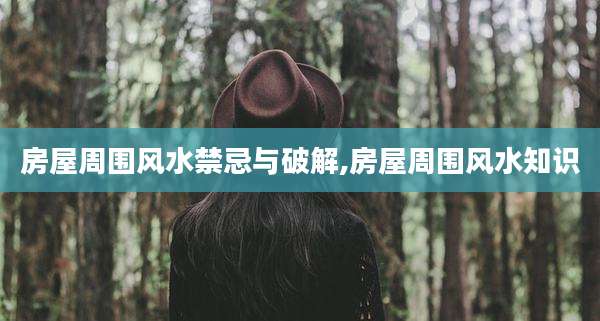 房屋周围风水禁忌与破解,房屋周围风水知识