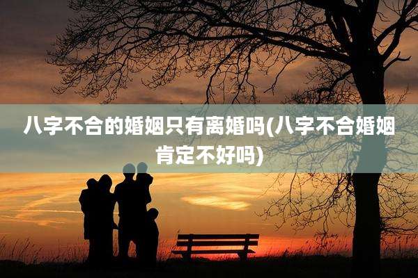 八字不合的婚姻只有离婚吗(八字不合婚姻肯定不好吗)