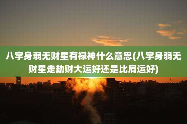 八字身弱无财星有禄神什么意思(八字身弱无财星走劫财大运好还是比肩运好)