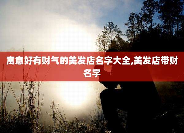 寓意好有财气的美发店名字大全,美发店带财名字