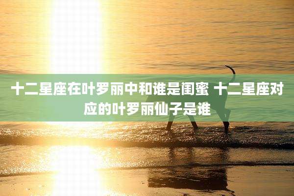 十二星座在叶罗丽中和谁是闺蜜 十二星座对应的叶罗丽仙子是谁