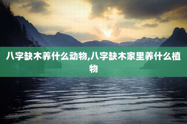 八字缺木养什么动物,八字缺木家里养什么植物