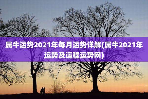 属牛运势2021年每月运势详解(属牛2021年运势及运程运势网)