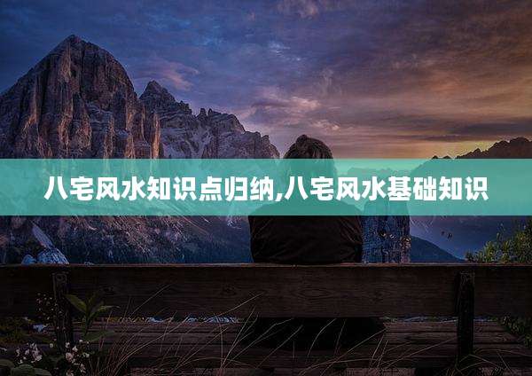 八宅风水知识点归纳,八宅风水基础知识
