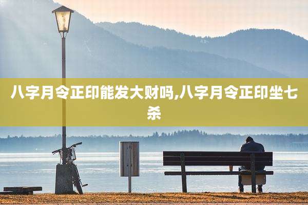 八字月令正印能发大财吗,八字月令正印坐七杀