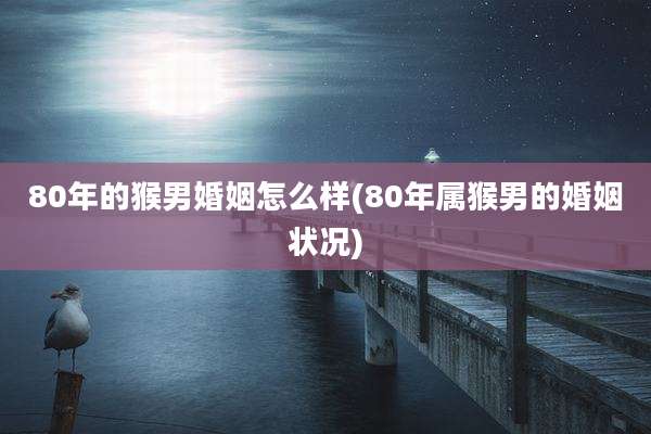 80年的猴男婚姻怎么样(80年属猴男的婚姻状况)