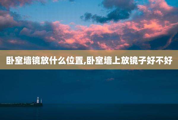 卧室墙镜放什么位置,卧室墙上放镜子好不好