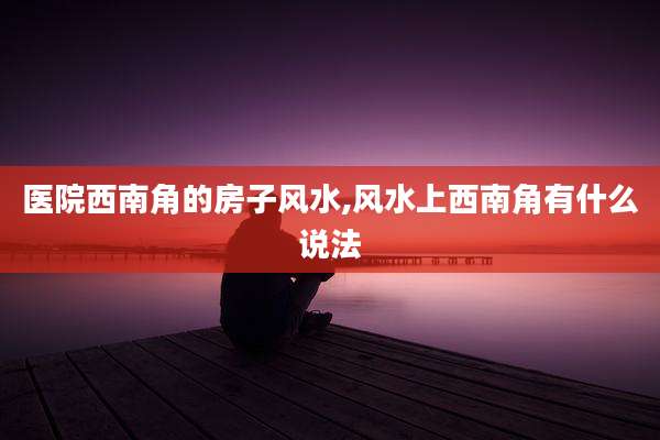 医院西南角的房子风水,风水上西南角有什么说法