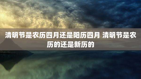 清明节是农历四月还是阳历四月 清明节是农历的还是新历的