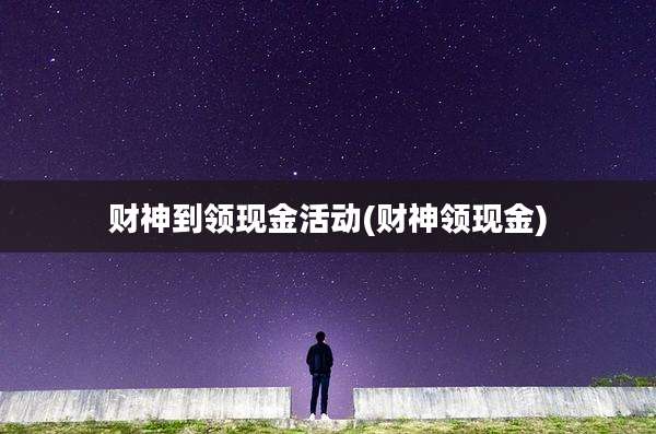 财神到领现金活动(财神领现金)