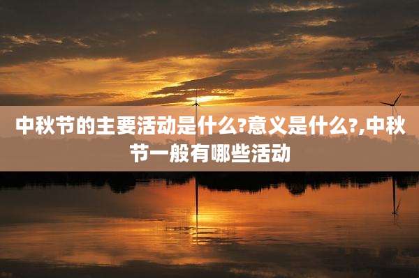 中秋节的主要活动是什么?意义是什么?,中秋节一般有哪些活动