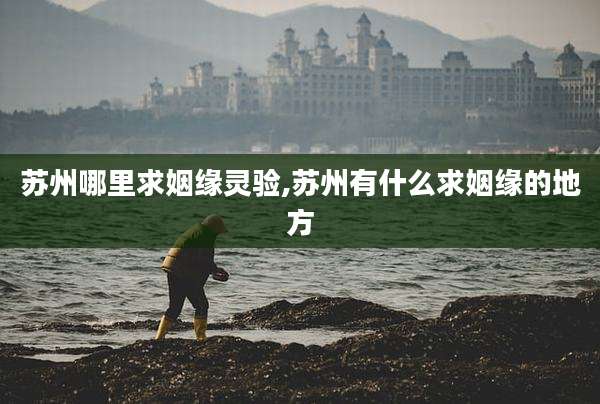 苏州哪里求姻缘灵验,苏州有什么求姻缘的地方