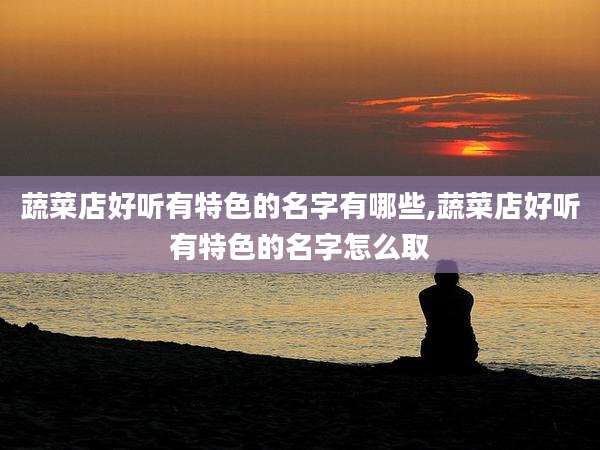蔬菜店好听有特色的名字有哪些,蔬菜店好听有特色的名字怎么取