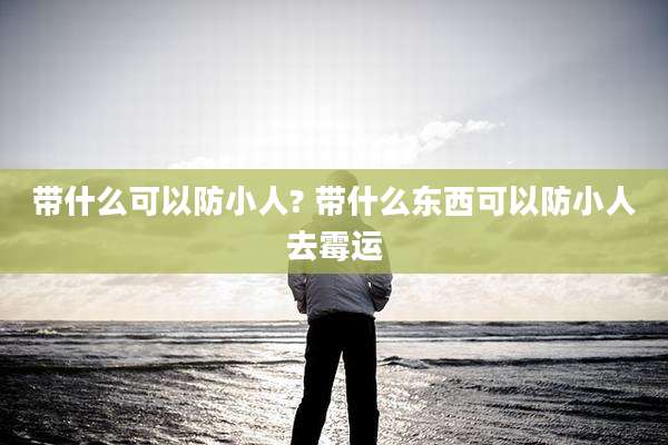 带什么可以防小人? 带什么东西可以防小人去霉运
