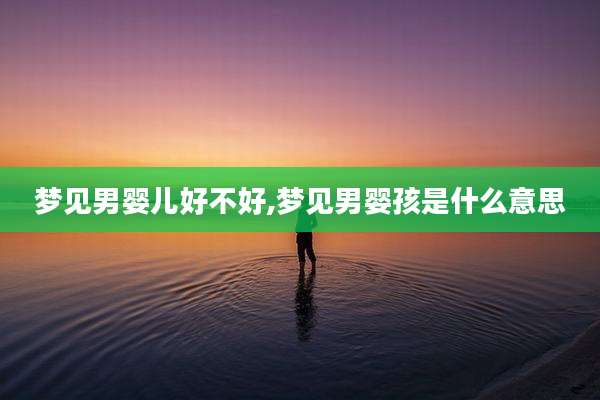 梦见男婴儿好不好,梦见男婴孩是什么意思