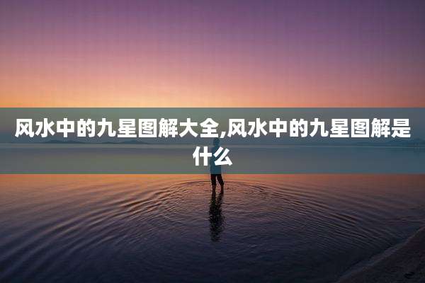 风水中的九星图解大全,风水中的九星图解是什么