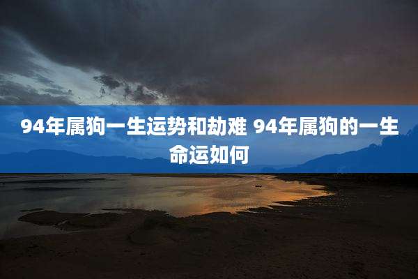 94年属狗一生运势和劫难 94年属狗的一生命运如何