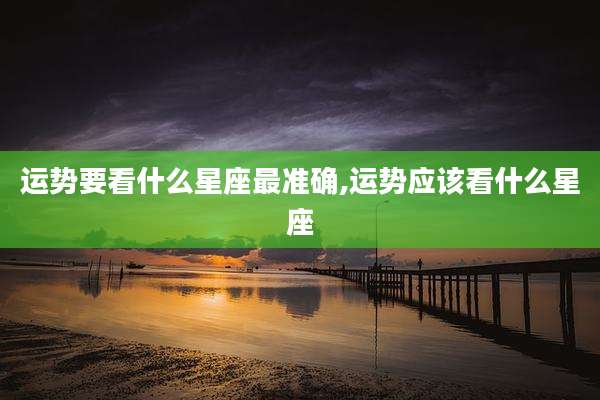 运势要看什么星座最准确,运势应该看什么星座