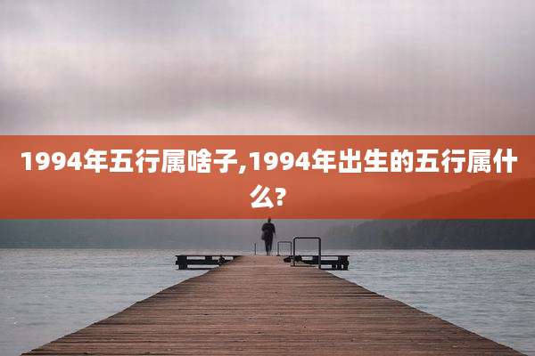 1994年五行属啥子,1994年出生的五行属什么?