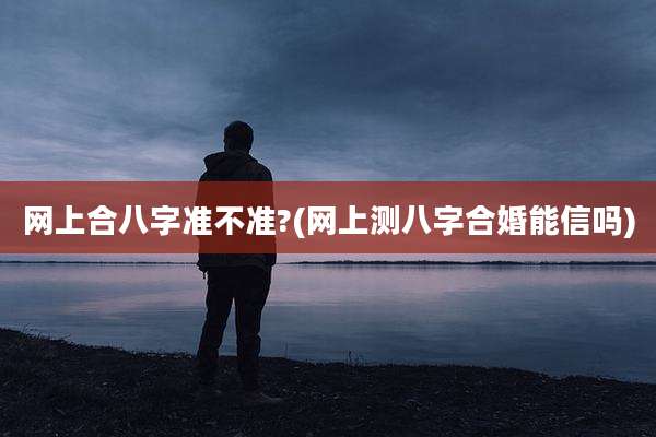 网上合八字准不准?(网上测八字合婚能信吗)