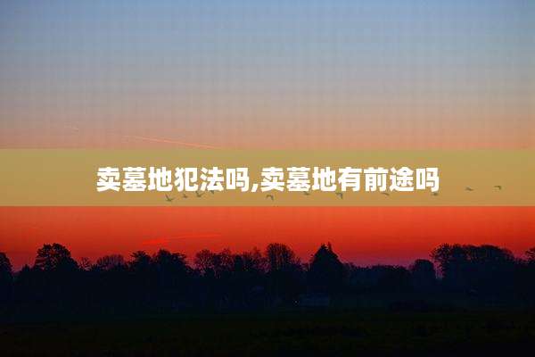 卖墓地犯法吗,卖墓地有前途吗