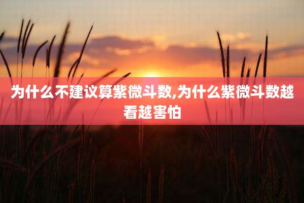 为什么不建议算紫微斗数,为什么紫微斗数越看越害怕