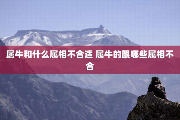 属牛和什么属相不合适 属牛的跟哪些属相不合