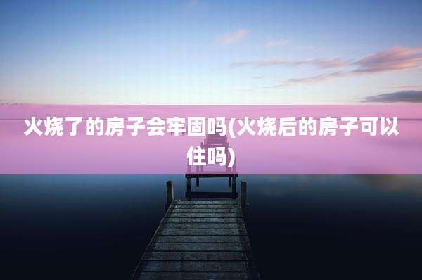 火烧了的房子会牢固吗(火烧后的房子可以住吗)