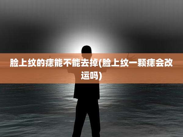 脸上纹的痣能不能去掉(脸上纹一颗痣会改运吗)
