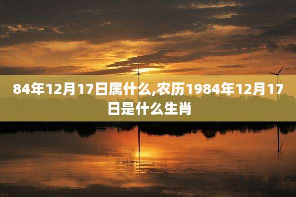 84年12月17日属什么,农历1984年12月17日是什么生肖