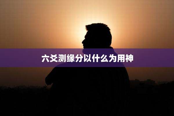 六爻测缘分以什么为用神