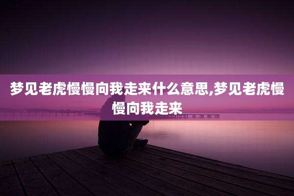 梦见老虎慢慢向我走来什么意思,梦见老虎慢慢向我走来