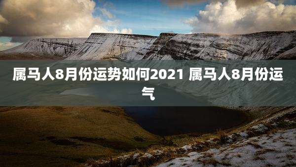 属马人8月份运势如何2021 属马人8月份运气