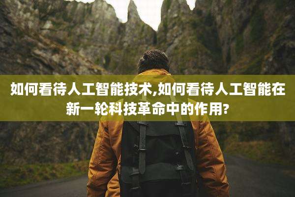 如何看待人工智能技术,如何看待人工智能在新一轮科技革命中的作用?