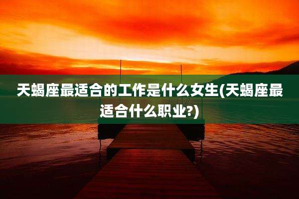 天蝎座最适合的工作是什么女生(天蝎座最适合什么职业?)