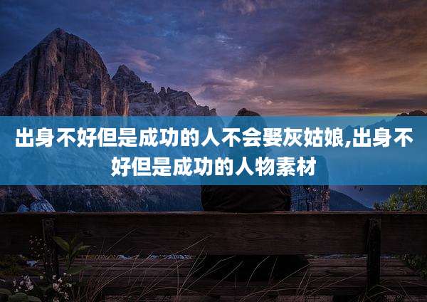 出身不好但是成功的人不会娶灰姑娘,出身不好但是成功的人物素材