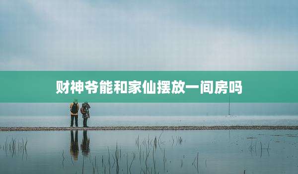 财神爷能和家仙摆放一间房吗