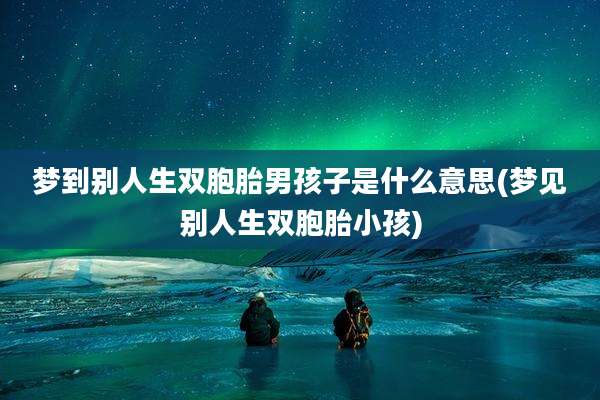 梦到别人生双胞胎男孩子是什么意思(梦见别人生双胞胎小孩)
