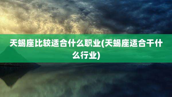 天蝎座比较适合什么职业(天蝎座适合干什么行业)