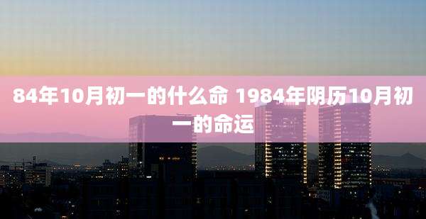 84年10月初一的什么命 1984年阴历10月初一的命运