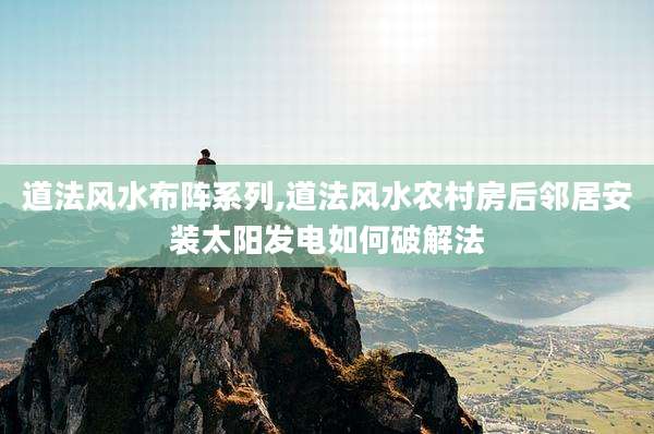 道法风水布阵系列,道法风水农村房后邻居安装太阳发电如何破解法