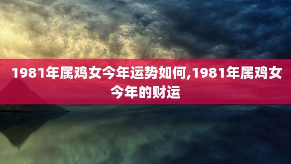1981年属鸡女今年运势如何,1981年属鸡女今年的财运