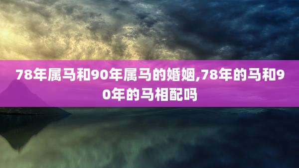 78年属马和90年属马的婚姻,78年的马和90年的马相配吗