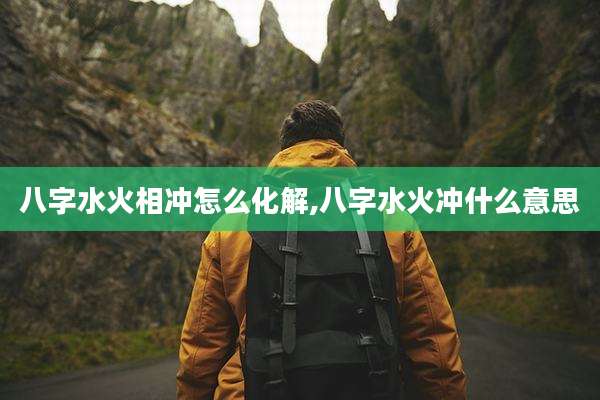 八字水火相冲怎么化解,八字水火冲什么意思